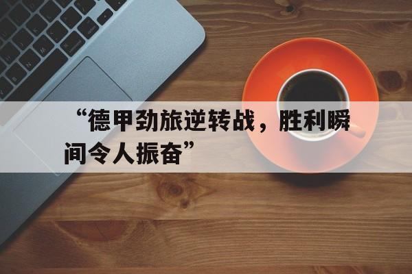 “德甲劲旅逆转战，胜利瞬间令人振奋”